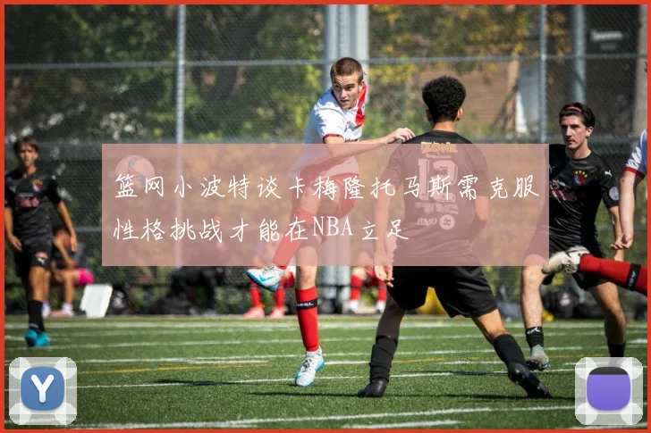 篮网小波特谈卡梅隆托马斯需克服性格挑战才能在NBA立足