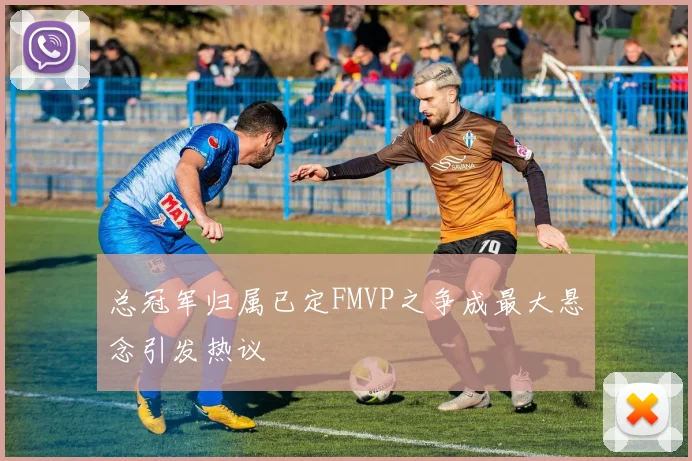 总冠军归属已定FMVP之争成最大悬念引发热议