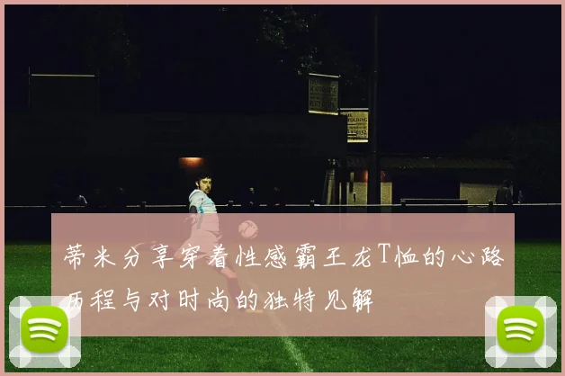 蒂米分享穿着性感霸王龙T恤的心路历程与对时尚的独特见解