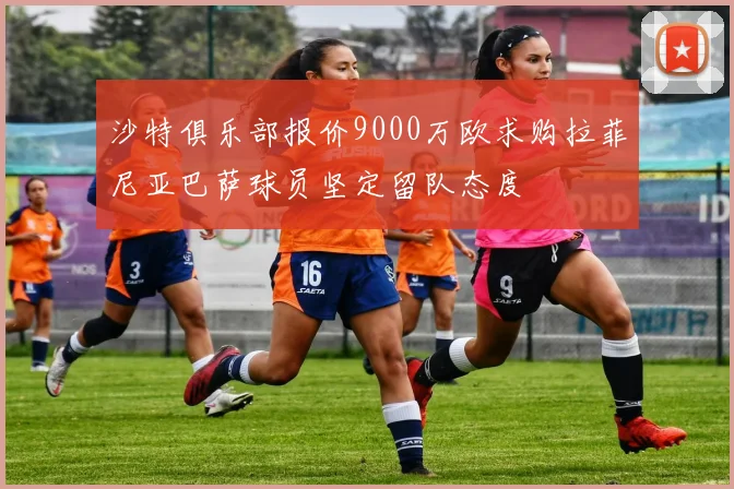 沙特俱乐部报价9000万欧求购拉菲尼亚巴萨球员坚定留队态度