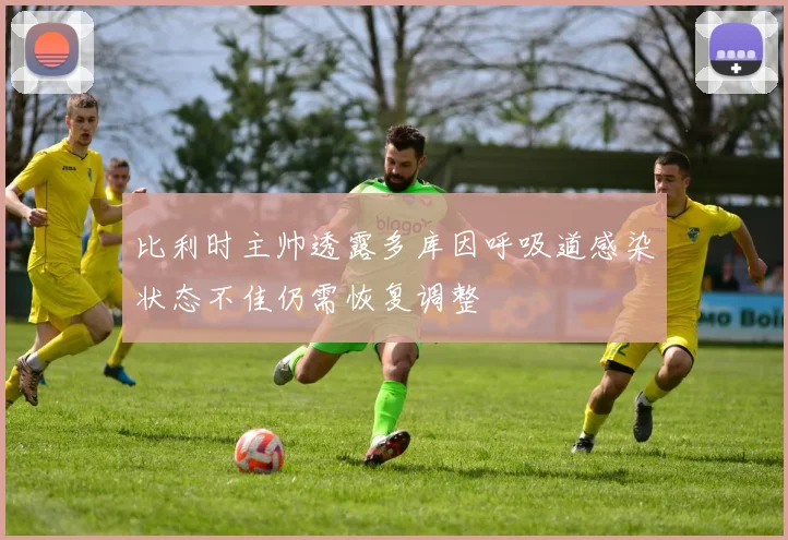 比利时主帅透露多库因呼吸道感染状态不佳仍需恢复调整