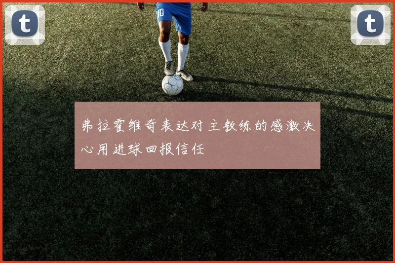 弗拉霍维奇表达对主教练的感激决心用进球回报信任