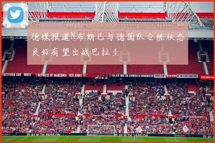 德媒报道N布朗已与德国队合练状态良好有望出战巴拉圭