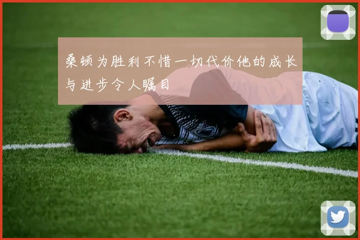 桑顿为胜利不惜一切代价他的成长与进步令人瞩目