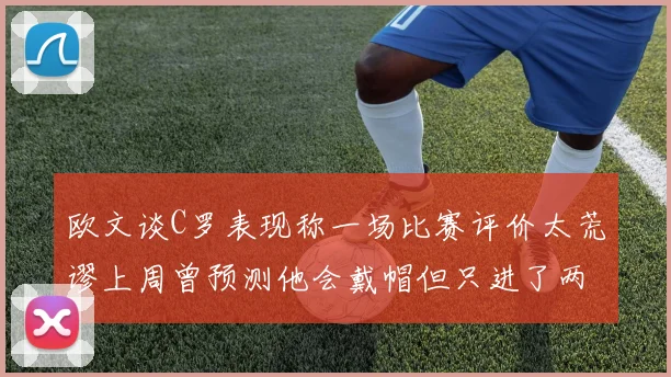 欧文谈C罗表现称一场比赛评价太荒谬上周曾预测他会戴帽但只进了两个球
