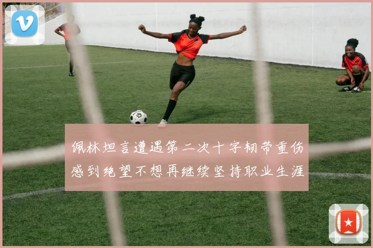 佩林坦言遭遇第二次十字韧带重伤感到绝望不想再继续坚持职业生涯