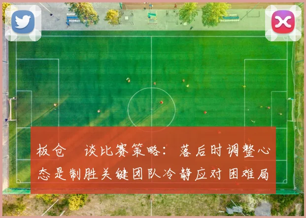 板仓滉谈比赛策略：落后时调整心态是制胜关键团队冷静应对困难局面