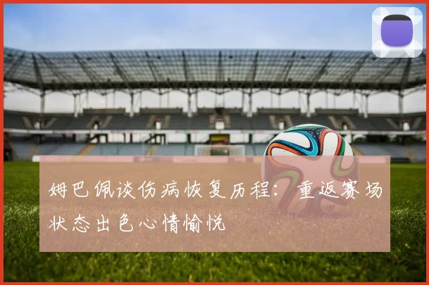 姆巴佩谈伤病恢复历程：重返赛场状态出色心情愉悦