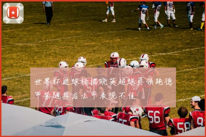 世界杯进球榜揭晓英超球员领跑德甲紧随其后法甲表现不佳