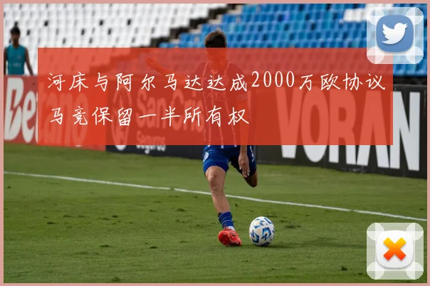 河床与阿尔马达达成2000万欧协议马竞保留一半所有权