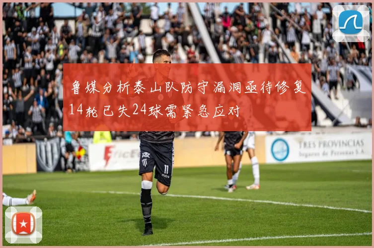 鲁媒分析泰山队防守漏洞亟待修复14轮已失24球需紧急应对