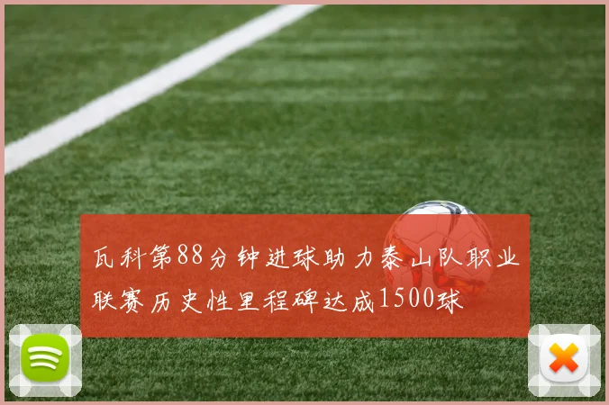 瓦科第88分钟进球助力泰山队职业联赛历史性里程碑达成1500球