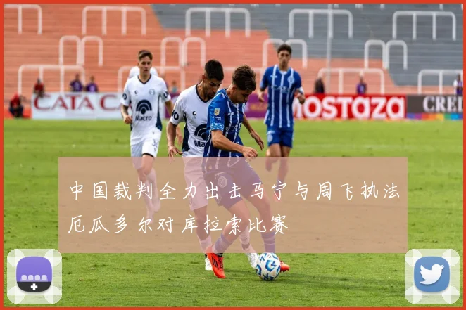 中国裁判全力出击马宁与周飞执法厄瓜多尔对库拉索比赛