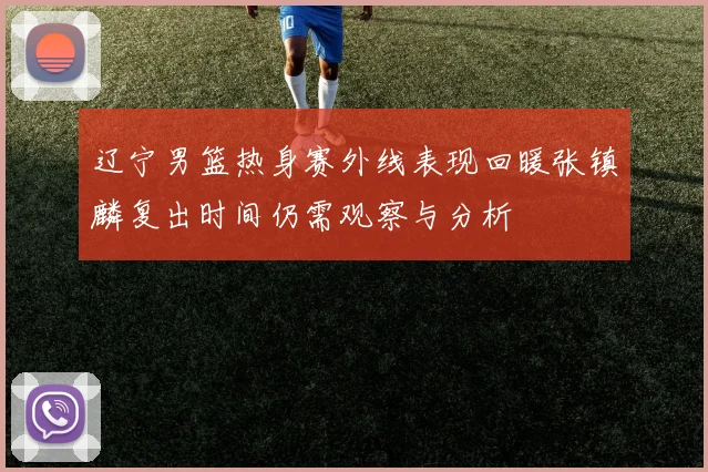 辽宁男篮热身赛外线表现回暖张镇麟复出时间仍需观察与分析