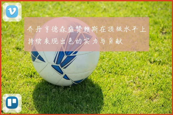 乔丹亨德森盛赞赖斯在顶级水平上持续表现出色的实力与贡献