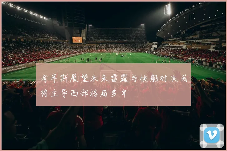 考辛斯展望未来雷霆与快船对决或将主导西部格局多年