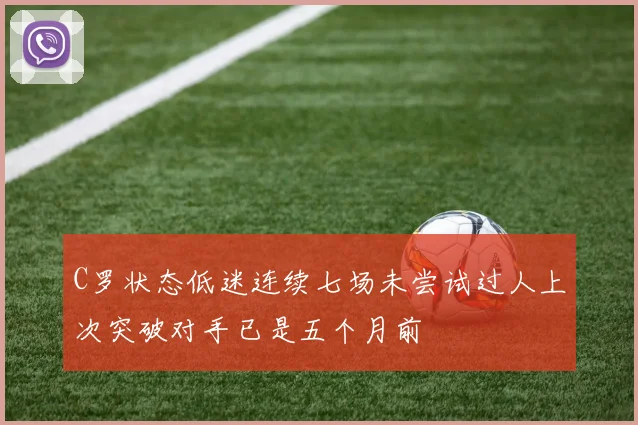 C罗状态低迷连续七场未尝试过人上次突破对手已是五个月前