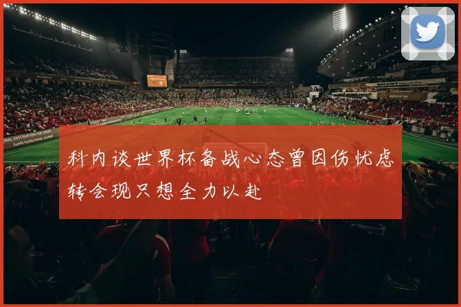 科内谈世界杯备战心态曾因伤忧虑转会现只想全力以赴