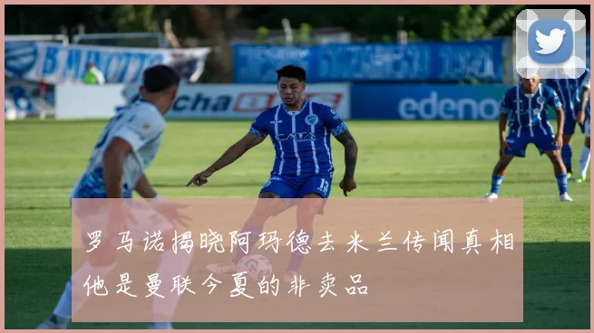 罗马诺揭晓阿玛德去米兰传闻真相他是曼联今夏的非卖品