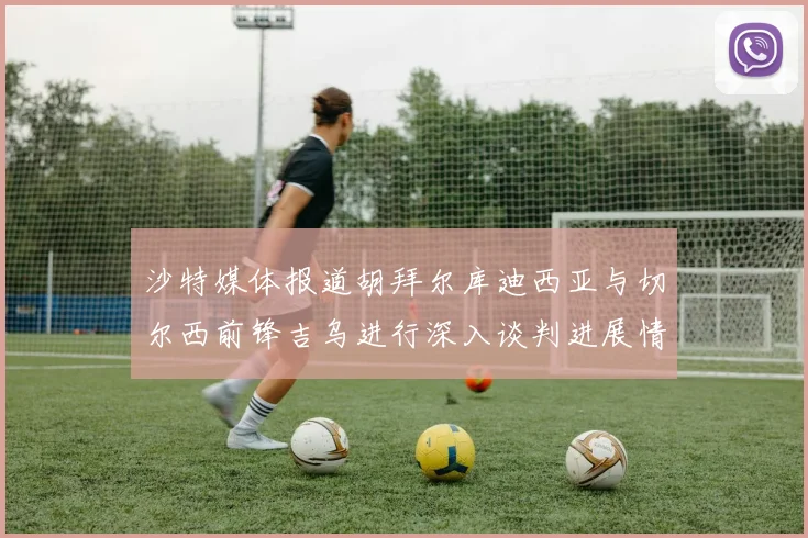 沙特媒体报道胡拜尔库迪西亚与切尔西前锋吉乌进行深入谈判进展情况