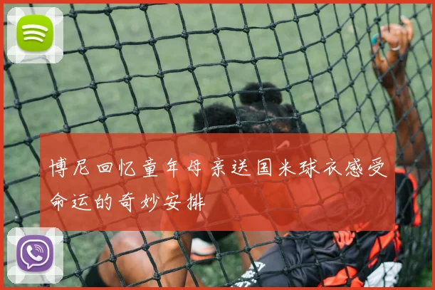 博尼回忆童年母亲送国米球衣感受命运的奇妙安排