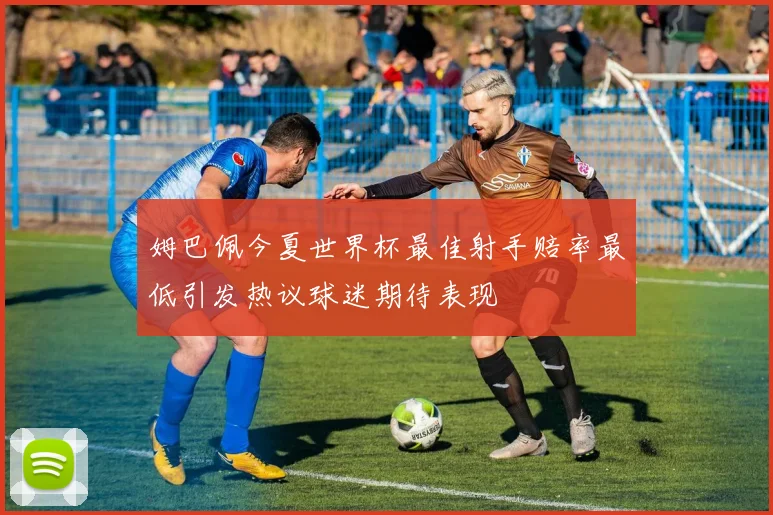 姆巴佩今夏世界杯最佳射手赔率最低引发热议球迷期待表现