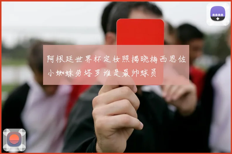 阿根廷世界杯定妆照揭晓梅西恩佐小蜘蛛劳塔罗谁是最帅球员
