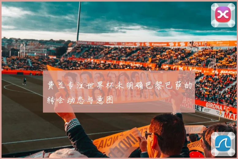 费兰专注世界杯未明确巴黎巴萨的转会动态与意图