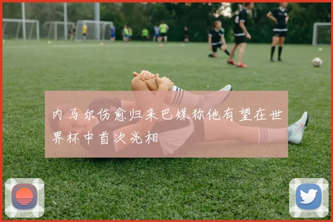 内马尔伤愈归来巴媒称他有望在世界杯中首次亮相