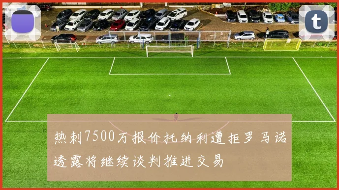 热刺7500万报价托纳利遭拒罗马诺透露将继续谈判推进交易