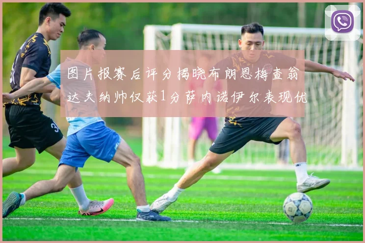 图片报赛后评分揭晓布朗恩梅查翁达夫纳帅仅获1分萨内诺伊尔表现优异获3分