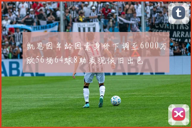 凯恩因年龄因素身价下调至6000万欧56场64球8助表现依旧出色
