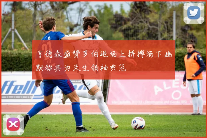 亨德森盛赞罗伯逊场上拼搏场下幽默称其为天生领袖典范