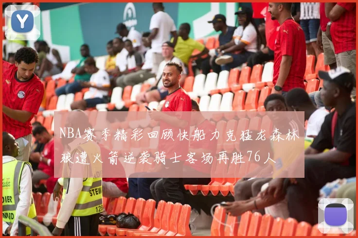 NBA赛季精彩回顾快船力克猛龙森林狼遭火箭逆袭骑士客场再胜76人
