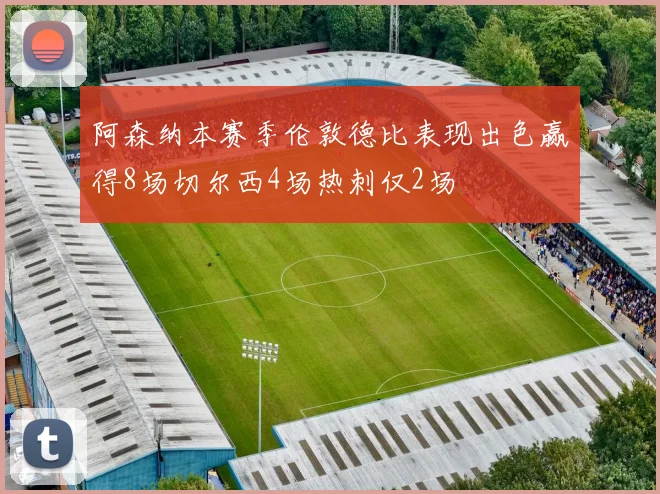 阿森纳本赛季伦敦德比表现出色赢得8场切尔西4场热刺仅2场