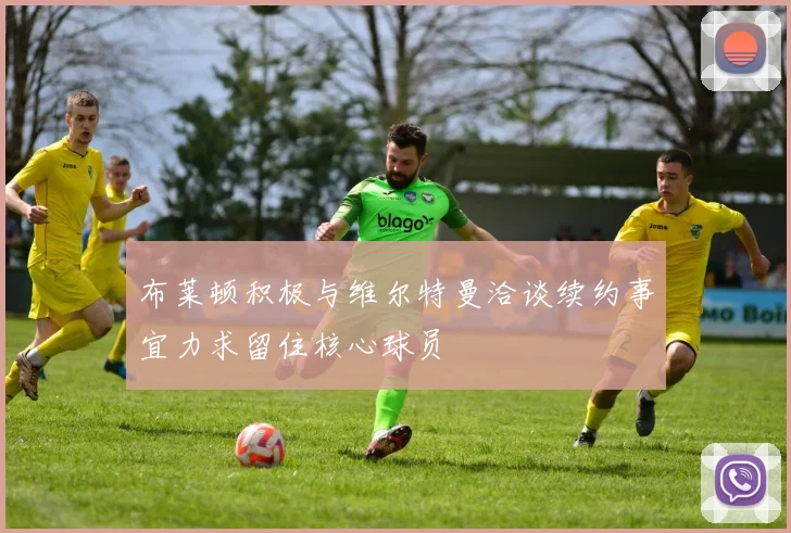 布莱顿积极与维尔特曼洽谈续约事宜力求留住核心球员