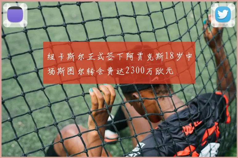纽卡斯尔正式签下阿贾克斯18岁中场斯图尔转会费达2300万欧元