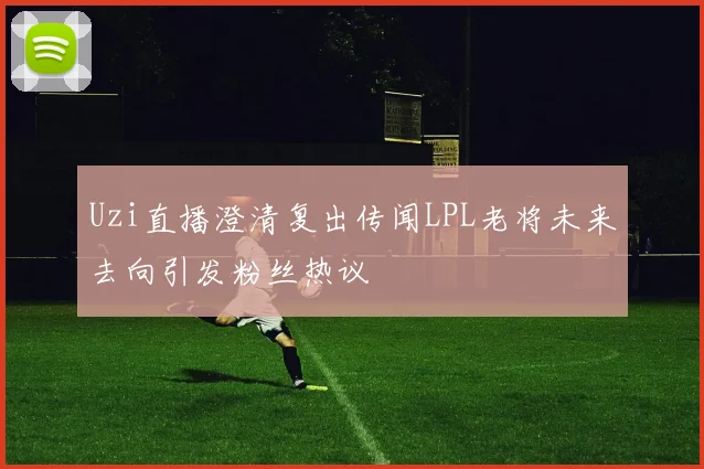 Uzi直播澄清复出传闻LPL老将未来去向引发粉丝热议